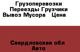 Грузоперевозки Переезды Грузчики Вывоз Мусора › Цена ­ 300 - Свердловская обл. Авто » Услуги   . Свердловская обл.